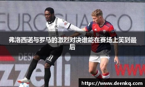 弗洛西诺与罗马的激烈对决谁能在赛场上笑到最后