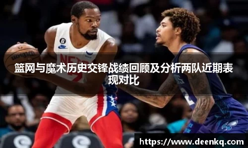 篮网与魔术历史交锋战绩回顾及分析两队近期表现对比