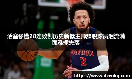 活塞惨遭28连败创历史新低主帅辞职球员泪流满面难掩失落