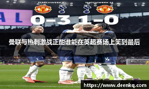 曼联与热刺激战正酣谁能在英超赛场上笑到最后
