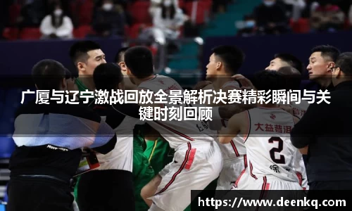 广厦与辽宁激战回放全景解析决赛精彩瞬间与关键时刻回顾