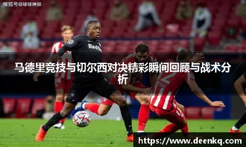 马德里竞技与切尔西对决精彩瞬间回顾与战术分析