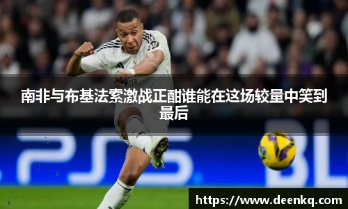 南非与布基法索激战正酣谁能在这场较量中笑到最后