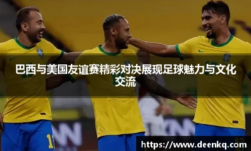 巴西与美国友谊赛精彩对决展现足球魅力与文化交流