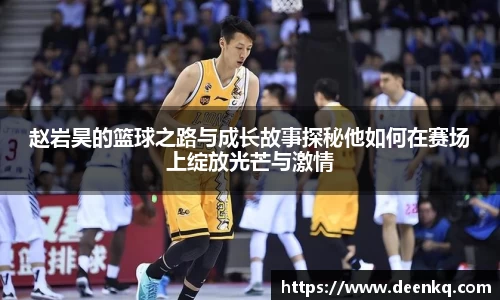 赵岩昊的篮球之路与成长故事探秘他如何在赛场上绽放光芒与激情