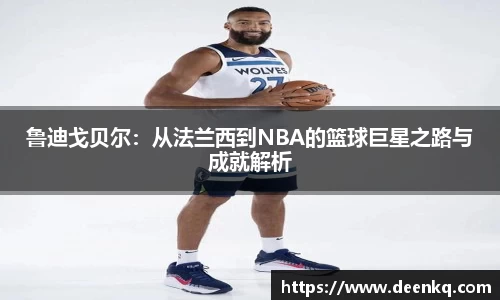 鲁迪戈贝尔：从法兰西到NBA的篮球巨星之路与成就解析