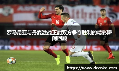 罗马尼亚与丹麦激战正酣双方争夺胜利的精彩瞬间回顾