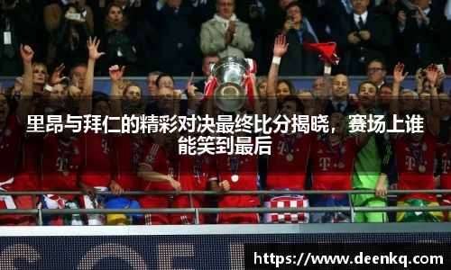 里昂与拜仁的精彩对决最终比分揭晓，赛场上谁能笑到最后
