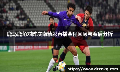 鹿岛鹿角对阵庆南精彩直播全程回顾与赛后分析