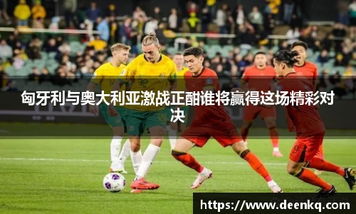 匈牙利与奥大利亚激战正酣谁将赢得这场精彩对决
