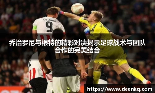 乔治罗尼与根特的精彩对决揭示足球战术与团队合作的完美结合