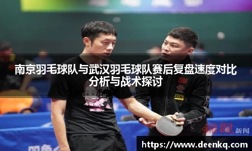 南京羽毛球队与武汉羽毛球队赛后复盘速度对比分析与战术探讨
