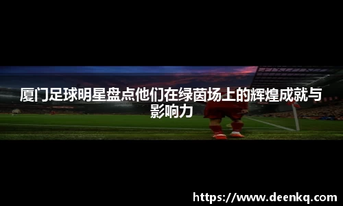 厦门足球明星盘点他们在绿茵场上的辉煌成就与影响力