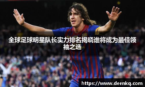 全球足球明星队长实力排名揭晓谁将成为最佳领袖之选