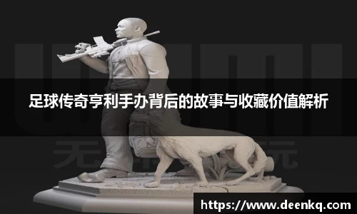 足球传奇亨利手办背后的故事与收藏价值解析