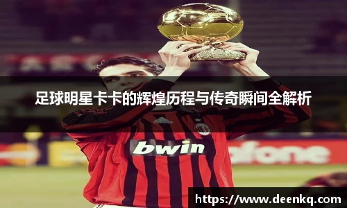 足球明星卡卡的辉煌历程与传奇瞬间全解析