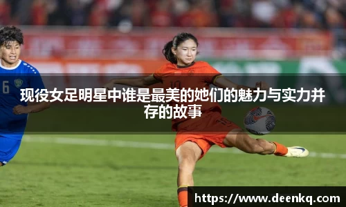 现役女足明星中谁是最美的她们的魅力与实力并存的故事