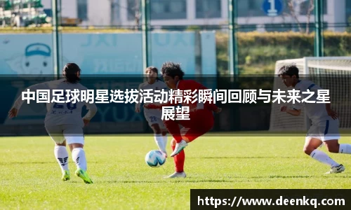 中国足球明星选拔活动精彩瞬间回顾与未来之星展望