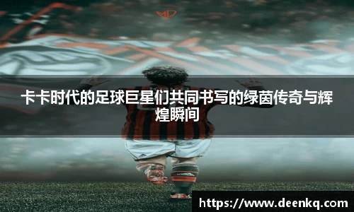卡卡时代的足球巨星们共同书写的绿茵传奇与辉煌瞬间