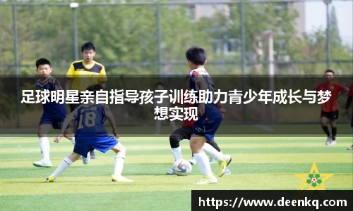 足球明星亲自指导孩子训练助力青少年成长与梦想实现